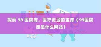 探索 99 医院库，医疗资源的宝库（99医院库是什么网站）