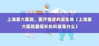 上海第六医院，医疗奇迹的诞生地（上海第六医院最擅长的科室是什么）