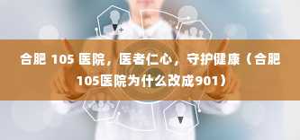 合肥 105 医院，医者仁心，守护健康（合肥105医院为什么改成901）