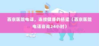 西京医院电话，连接健康的桥梁（西京医院电话咨询24小时）