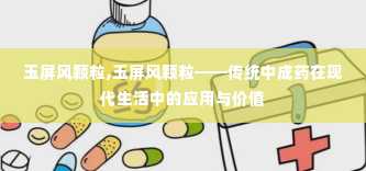 玉屏风颗粒,玉屏风颗粒——传统中成药在现代生活中的应用与价值