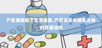 产复康颗粒下乳涌泉散,产后调养与哺乳支持的双重选择