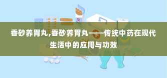 香砂养胃丸,香砂养胃丸——传统中药在现代生活中的应用与功效