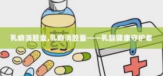 乳癖消胶囊,乳癖消胶囊——乳腺健康守护者