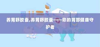 养胃舒胶囊,养胃舒胶囊——您的胃部健康守护者