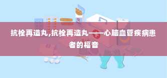 抗栓再造丸,抗栓再造丸——心脑血管疾病患者的福音