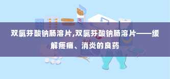 双氯芬酸钠肠溶片,双氯芬酸钠肠溶片——缓解疼痛、消炎的良药