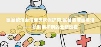 氨基酸洁面泡泡皮肤保护剂,氨基酸洁面泡泡——肌肤保护剂的全新选择