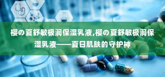 樱の夏舒敏极润保湿乳液,樱の夏舒敏极润保湿乳液——夏日肌肤的守护神