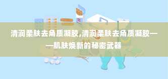 清润柔肤去角质凝胶,清润柔肤去角质凝胶——肌肤焕新的秘密武器