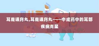 耳聋通窍丸,耳聋通窍丸——中成药中的耳部疾病克星