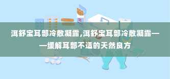 洱舒宝耳部冷敷凝露,洱舒宝耳部冷敷凝露——缓解耳部不适的天然良方