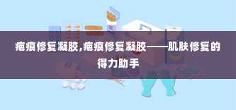 疤痕修复凝胶,疤痕修复凝胶——肌肤修复的得力助手