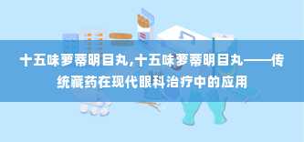 十五味萝蒂明目丸,十五味萝蒂明目丸——传统藏药在现代眼科治疗中的应用