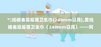 *愛纯棉表层超薄卫生巾(240mm日用),爱纯棉表层超薄卫生巾（240mm日用）——呵护女性私密时光的温柔选择