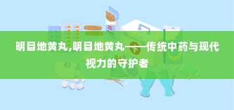 明目地黄丸,明目地黄丸——传统中药与现代视力的守护者