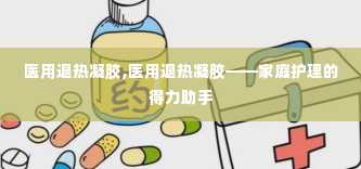 医用退热凝胶,医用退热凝胶——家庭护理的得力助手