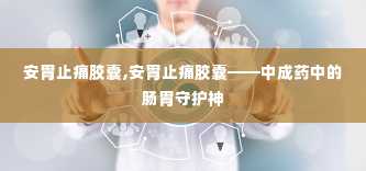 安胃止痛胶囊,安胃止痛胶囊——中成药中的肠胃守护神