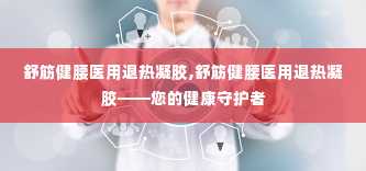 舒筋健腰医用退热凝胶,舒筋健腰医用退热凝胶——您的健康守护者