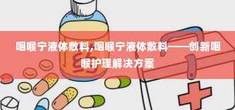 咽喉宁液体敷料,咽喉宁液体敷料——创新咽喉护理解决方案