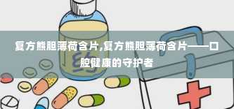 复方熊胆薄荷含片,复方熊胆薄荷含片——口腔健康的守护者