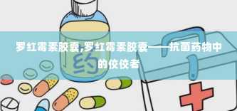 罗红霉素胶囊,罗红霉素胶囊——抗菌药物中的佼佼者