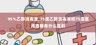 95%乙醇消毒液,75度乙醇消毒液和75度医用酒精有什么区别