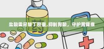 盐酸雷尼替丁胶囊,抑制胃酸，守护胃健康