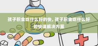 孩子积食吃什么好的快, 孩子积食吃什么好的快速解决方案