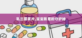 乳三菌素片,宝宝肠胃的守护神