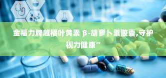 金福力牌越橘叶黄素 β-胡萝卜素胶囊,守护视力健康”