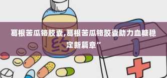 葛根苦瓜铬胶囊,葛根苦瓜铬胶囊助力血糖稳定新篇章”