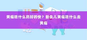 黄疸吃什么药好的快？新生儿黄疸吃什么去黄疸