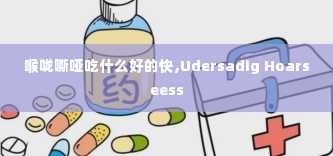 喉咙嘶哑吃什么好的快,Udersadig Hoarseess