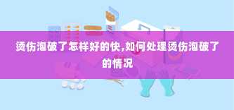 烫伤泡破了怎样好的快,如何处理烫伤泡破了的情况